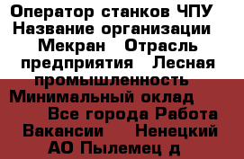 Оператор станков ЧПУ › Название организации ­ Мекран › Отрасль предприятия ­ Лесная промышленность › Минимальный оклад ­ 50 000 - Все города Работа » Вакансии   . Ненецкий АО,Пылемец д.